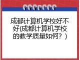 成都计算机学校好不好(成都计算机学校的教学质量如何？)