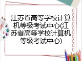 江苏省高等学校计算机等级考试中心(江苏省高等学校计算机等级考试中心)