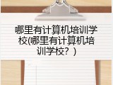 哪里有计算机培训学校(哪里有计算机培训学校？)