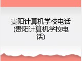 贵阳计算机学校电话(贵阳计算机学校电话)