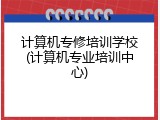 计算机专修培训学校(计算机专业培训中心)