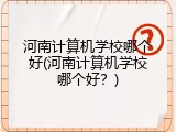 河南计算机学校哪个好(河南计算机学校哪个好？)