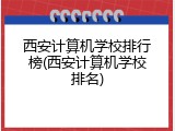 西安计算机学校排行榜(西安计算机学校排名)