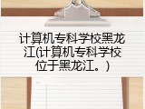 计算机专科学校黑龙江(计算机专科学校位于黑龙江。)