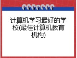 计算机学习最好的学校(最佳计算机教育机构)