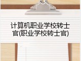 计算机职业学校转士官(职业学校转士官)