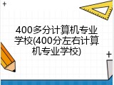 400多分计算机专业学校(400分左右计算机专业学校)
