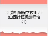 计算机编程学校山西(山西计算机编程培训)