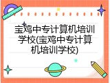 宝鸡中专计算机培训学校(宝鸡中专计算机培训学校)
