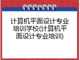 计算机平面设计专业培训学校(计算机平面设计专业培训)
