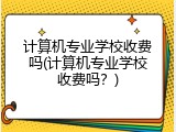 计算机专业学校收费吗(计算机专业学校收费吗？)