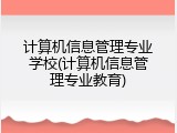 计算机信息管理专业学校(计算机信息管理专业教育)