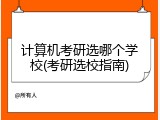 计算机考研选哪个学校(考研选校指南)