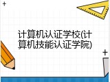 计算机认证学校(计算机技能认证学院)