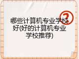 哪些计算机专业学校好(好的计算机专业学校推荐)
