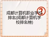 成都计算机职业学校排名(成都计算机学校排名榜)