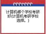 计算机哪个学校考研好(计算机考研学校选择。)