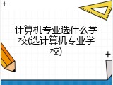 计算机专业选什么学校(选计算机专业学校)