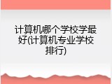计算机哪个学校学最好(计算机专业学校排行)