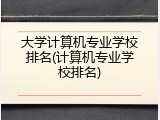 大学计算机专业学校排名(计算机专业学校排名)