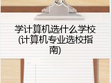 学计算机选什么学校(计算机专业选校指南)