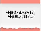 计算机ps培训学校(计算机培训中心)