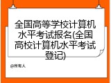 全国高等学校计算机水平考试报名(全国高校计算机水平考试登记)
