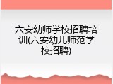 六安幼师学校招聘培训(六安幼儿师范学校招聘)
