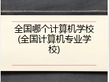 全国哪个计算机学校(全国计算机专业学校)