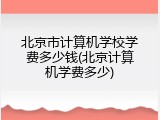 北京市计算机学校学费多少钱(北京计算机学费多少)