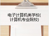电子计算机类学校(计算机专业院校)