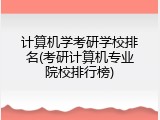 计算机学考研学校排名(考研计算机专业院校排行榜)