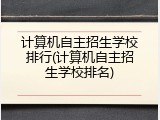 计算机自主招生学校排行(计算机自主招生学校排名)