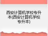 西安计算机学校专升本(西安计算机学校专升本)