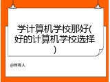 学计算机学校那好(好的计算机学校选择)