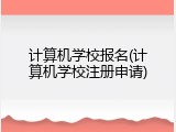 计算机学校报名(计算机学校注册申请)