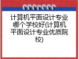 计算机平面设计专业哪个学校好(计算机平面设计专业优质院校)