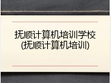 抚顺计算机培训学校(抚顺计算机培训)