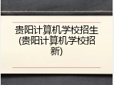贵阳计算机学校招生(贵阳计算机学校招新)
