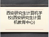 西安研究生计算机学校(西安研究生计算机教育中心)