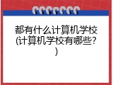都有什么计算机学校(计算机学校有哪些？)