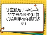 计算机培训学校一年的学费是多少(计算机培训学校年费用多少)