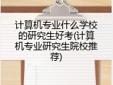 计算机专业什么学校的研究生好考(计算机专业研究生院校推荐)