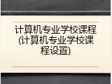 计算机专业学校课程(计算机专业学校课程设置)