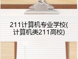 211计算机专业学校(计算机类211高校)