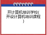 开计算机培训学校(开设计算机培训课程)