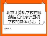 北京计算机学校在哪(请告知北京计算机学校的具体地址。)