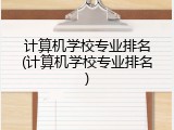 计算机学校专业排名(计算机学校专业排名)