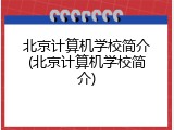 北京计算机学校简介(北京计算机学校简介)
