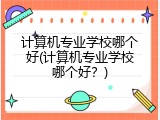 计算机专业学校哪个好(计算机专业学校哪个好？)